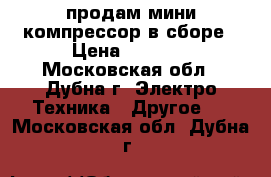 продам мини компрессор в сборе › Цена ­ 6 000 - Московская обл., Дубна г. Электро-Техника » Другое   . Московская обл.,Дубна г.